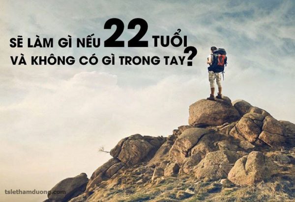 BẠN SẼ LÀM GÌ NẾU 22 TUỔI VÀ KHÔNG CÓ GÌ TRONG TAY???